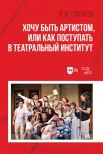 Глазков В. И., Хочу быть артистом, или Как поступать в театральный институт 