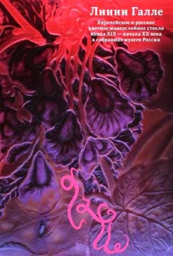 Линии Галле. Европейское и русское цветное многослойное стекло конца XIX - начала XX века в собраниях музеев России 