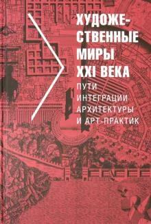 Художественные миры XXI века. Пути интеграции архитектуры и арт-практик.