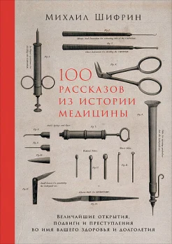 Шифрин М. Е., 100 рассказов из истории медицины. Величайшие открытия, подвиги и преступления во имя вашего здоровья и долголетия