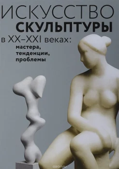 Искусство скульптуры в XX-XXI веках: мастера, тенденции, проблемы : коллектив. моногр. 
