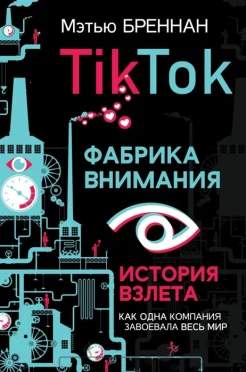 Бреннан М., TikTok. Фабрика внимания. История взлета. Как одна компания завоевала весь мир