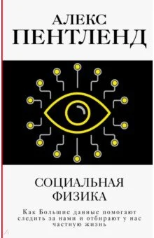 Пентленд А., Социальная физика. [Как распространяются хорошие идеи: уроки новой науки. как Большие данные помогают следить за нами и отбирают у нас частную жизнь]