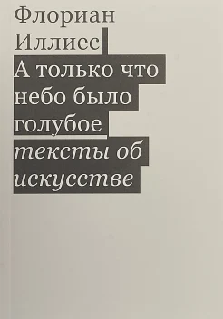 Иллиес, Ф., А только что небо было голубое: тексты об искусстве