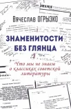 Огрызко В. В., Знаменитости без глянца. Что мы не знаем о классиках советской литературы