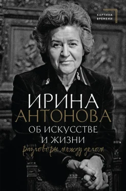 Антонова И. А., Об искусстве и жизни. Разговоры между делом