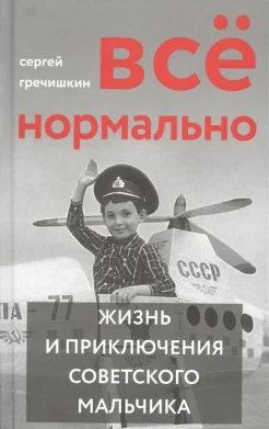 Гречишкин С. С., Всё нормально. жизнь и приключения советского мальчика