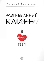 Антощенко В., Разгневанный клиент, я люблю тебя (Практика лучших бизнес-тренеров России) 