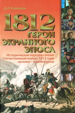 Караваев, Д. Л. 1812. Герои экранного эпоса : ист. персоны эпохи Отечеств. войны 1812 г. на кино- и телеэкране 