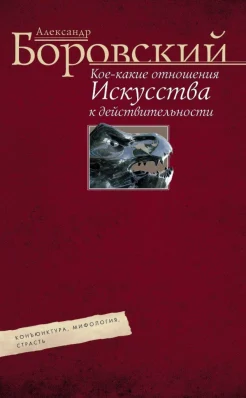 Боровский, А. Д. Кое-какие отношения искусства к действительности : конъюктура, мифология, страсть