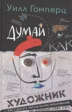 Гомперц У., Думай, как художник, или как сделать жизнь более креативной, не отрезая себе ухо 