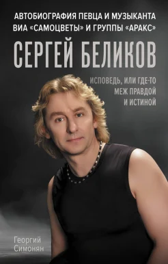Симонян Г. А., Сергей Беликов. Исповедь, или Где-то меж правдой и истиной. Автобиография певца и музыканта ВИА "Самоцветы" и группы "Аракс"