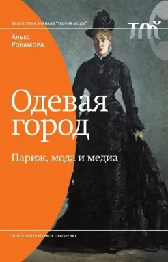 Рокамора, А. Одевая город: Париж, мода и медиа : [монография] 