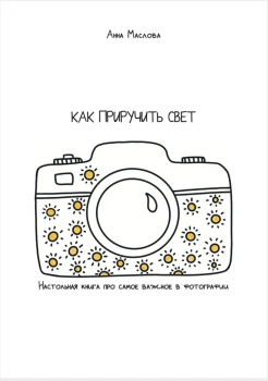 Маслова А. В., Как приручить свет. Настольная книга про самое важное в фотографии