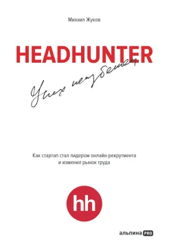  Жуков М. А., HeadHunter: успех неизбежен. Как стартап стал лидером онлайн-рекрутинга и изменил рынок труда