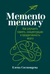 Сосновцева, Елена Валерьевна. Memento memory. Как улучшить память, концентрацию и продуктивность мозга