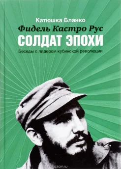 Бланко, К. Фидель Кастро Рус. Солдат эпохи : беседы с лидером кубинской революции 