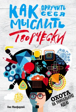 Макфарлей Н., Как приучить себя мыслить творчески. Охота на уникальную идею