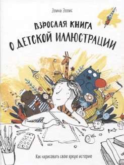  Эллис Э., Взрослая книга о детской иллюстрации. Как нарисовать свою яркую историю